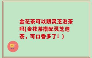 金花茶可以跟灵芝泡茶吗(金花茶搭配灵芝泡茶，可口香多了！)