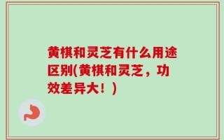黄棋和灵芝有什么用途区别(黄棋和灵芝，功效差异大！)