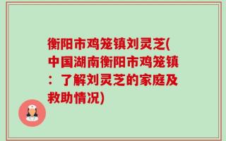 衡阳市鸡笼镇刘灵芝(中国湖南衡阳市鸡笼镇：了解刘灵芝的家庭及救助情况)