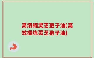 高浓缩灵芝孢子油(高效提炼灵芝孢子油)