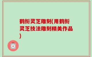 鹤衔灵芝雕刻(用鹤衔灵芝技法雕刻精美作品)