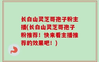 长白山灵芝哥孢子粉主播(长白山灵芝哥孢子粉推荐！快来看主播推荐的效果吧！)