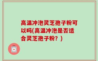 高温冲泡灵芝孢子粉可以吗(高温冲泡是否适合灵芝孢子粉？)