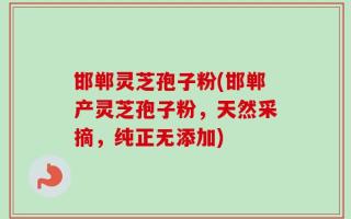 邯郸灵芝孢子粉(邯郸产灵芝孢子粉，天然采摘，纯正无添加)