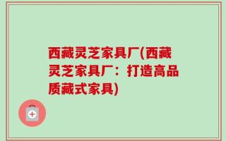 西藏灵芝家具厂(西藏灵芝家具厂：打造高品质藏式家具)