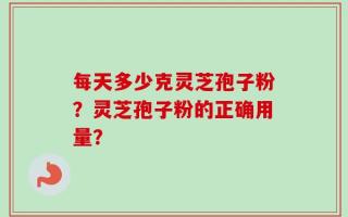 每天多少克灵芝孢子粉？灵芝孢子粉的正确用量？