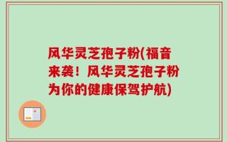 风华灵芝孢子粉(福音来袭！风华灵芝孢子粉为你的健康保驾护航)