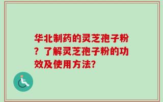 华北制药的灵芝孢子粉？了解灵芝孢子粉的功效及使用方法？
