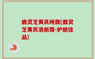 鹿灵芝黄芪纯露(鹿灵芝黄芪清新露-护肤佳品)