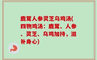 鹿茸人参灵芝乌鸡汤(四物鸡汤：鹿茸、人参、灵芝、乌鸡加持，滋补身心)