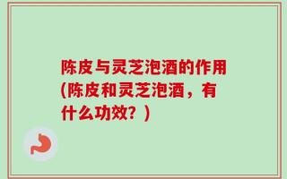陈皮与灵芝泡酒的作用(陈皮和灵芝泡酒，有什么功效？)
