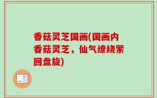 香菇灵芝国画(国画内香菇灵芝，仙气缭绕萦回盘旋)