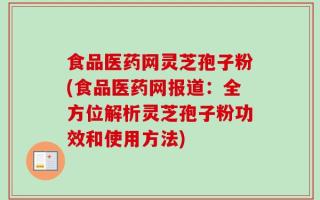 食品医药网灵芝孢子粉(食品医药网报道：全方位解析灵芝孢子粉功效和使用方法)