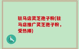 驻马店灵芝孢子粉(驻马店推广灵芝孢子粉，受热捧)