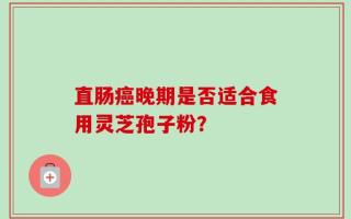 直肠癌晚期是否适合食用灵芝孢子粉？