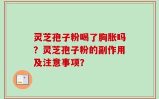 灵芝孢子粉喝了胸胀吗？灵芝孢子粉的副作用及注意事项？