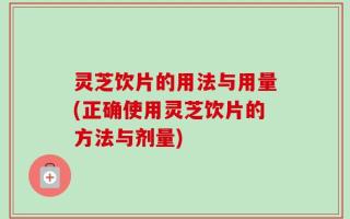 灵芝饮片的用法与用量(正确使用灵芝饮片的方法与剂量)