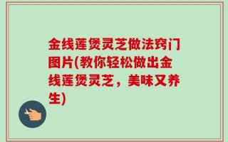 金线莲煲灵芝做法窍门图片(教你轻松做出金线莲煲灵芝，美味又养生)