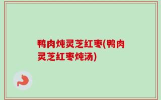 鸭肉炖灵芝红枣(鸭肉灵芝红枣炖汤)