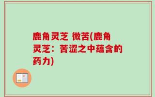 鹿角灵芝 微苦(鹿角灵芝：苦涩之中蕴含的药力)