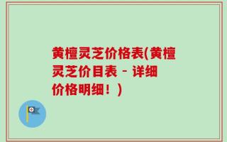 黄檀灵芝价格表(黄檀灵芝价目表 - 详细价格明细！)