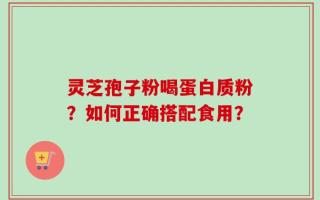 灵芝孢子粉喝蛋白质粉？如何正确搭配食用？