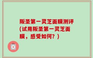 阪圣第一灵芝面膜测评(试用阪圣第一灵芝面膜，感受如何？)