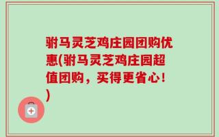驸马灵芝鸡庄园团购优惠(驸马灵芝鸡庄园超值团购，买得更省心！)
