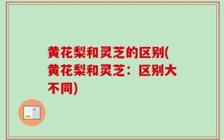黄花梨和灵芝的区别(黄花梨和灵芝：区别大不同)