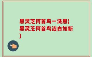 黑灵芝何首鸟一洗黑(黑灵芝何首鸟洁白如新)