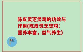 陈皮灵芝煲鸡的功效与作用(陈皮灵芝煲鸡：营养丰富，益气养生)