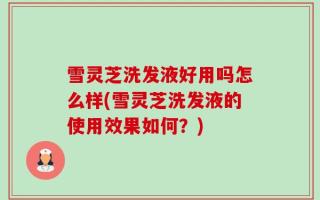 雪灵芝洗发液好用吗怎么样(雪灵芝洗发液的使用效果如何？)