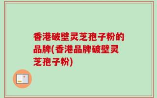 香港破壁灵芝孢子粉的品牌(香港品牌破壁灵芝孢子粉)