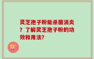 灵芝孢子粉能杀菌消炎？了解灵芝孢子粉的功效和用法？
