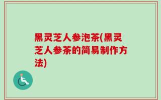 黑灵芝人参泡茶(黑灵芝人参茶的简易制作方法)