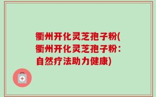 衢州开化灵芝孢子粉(衢州开化灵芝孢子粉：自然疗法助力健康)