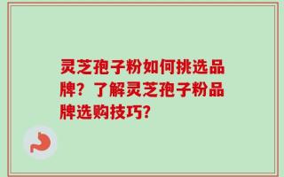 灵芝孢子粉如何挑选品牌？了解灵芝孢子粉品牌选购技巧？