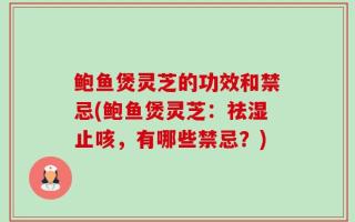 鲍鱼煲灵芝的功效和禁忌(鲍鱼煲灵芝：祛湿止咳，有哪些禁忌？)