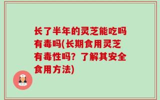 长了半年的灵芝能吃吗有毒吗(长期食用灵芝有毒性吗？了解其安全食用方法)