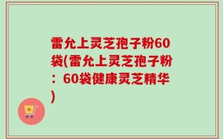 雷允上灵芝孢子粉60袋(雷允上灵芝孢子粉：60袋健康灵芝精华)