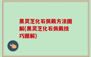 黑灵芝化石佩戴方法图解(黑灵芝化石佩戴技巧图解)