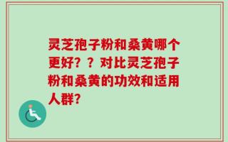 灵芝孢子粉和桑黄哪个更好？？对比灵芝孢子粉和桑黄的功效和适用人群？