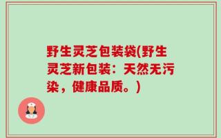 野生灵芝包装袋(野生灵芝新包装：天然无污染，健康品质。)