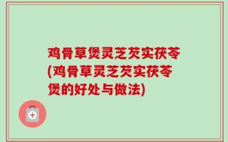 鸡骨草煲灵芝芡实茯苓(鸡骨草灵芝芡实茯苓煲的好处与做法)