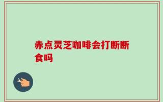 赤点灵芝咖啡会打断断食吗