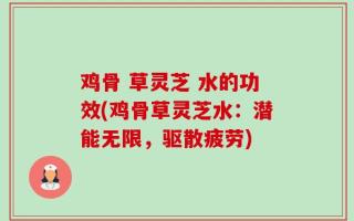 鸡骨 草灵芝 水的功效(鸡骨草灵芝水：潜能无限，驱散疲劳)