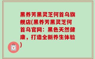 黑养芳黑灵芝何首乌旗舰店(黑养芳黑灵芝何首乌官网：黑色天然健康，打造全新养生体验)