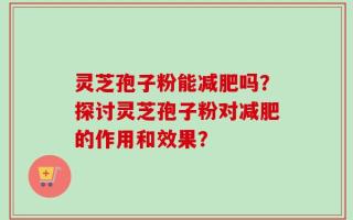 灵芝孢子粉能减肥吗？探讨灵芝孢子粉对减肥的作用和效果？