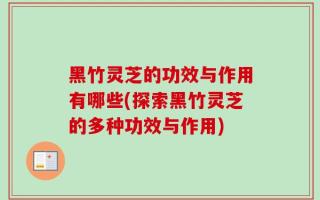 黑竹灵芝的功效与作用有哪些(探索黑竹灵芝的多种功效与作用)