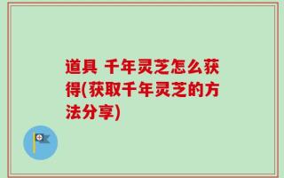 道具 千年灵芝怎么获得(获取千年灵芝的方法分享)